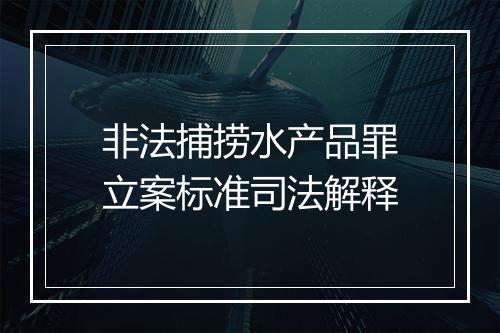 非法捕捞水产品罪立案标准司法解释