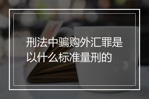 刑法中骗购外汇罪是以什么标准量刑的