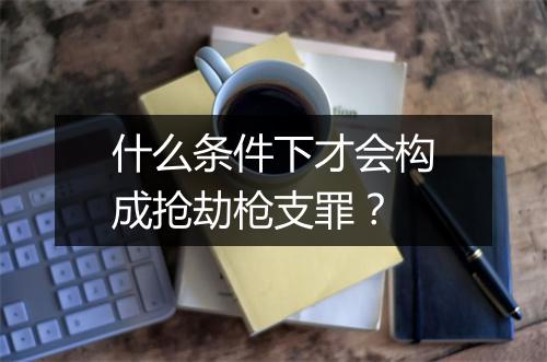 什么条件下才会构成抢劫枪支罪？