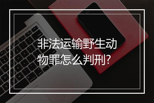非法运输野生动物罪怎么判刑?