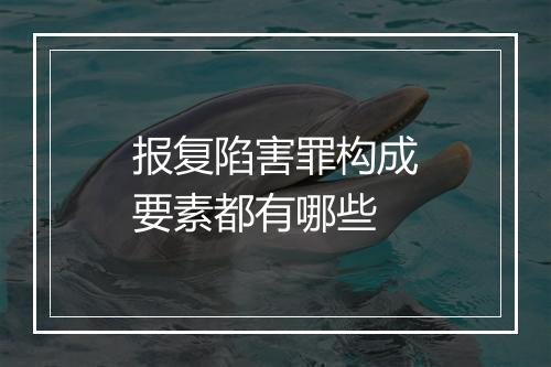 报复陷害罪构成要素都有哪些