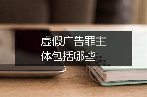 虚假广告罪主体包括哪些
