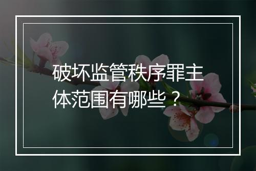 破坏监管秩序罪主体范围有哪些？