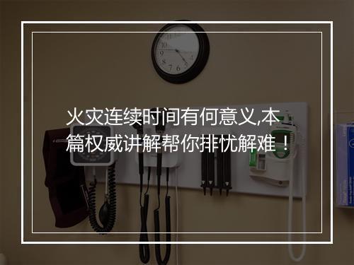 火灾连续时间有何意义,本篇权威讲解帮你排忧解难！