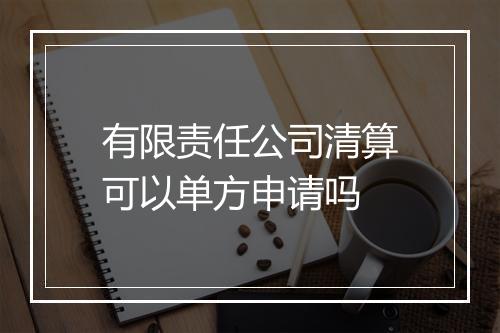 有限责任公司清算可以单方申请吗