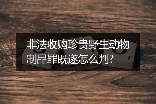 非法收购珍贵野生动物制品罪既遂怎么判?