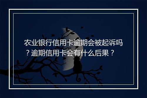 农业银行信用卡逾期会被起诉吗？逾期信用卡会有什么后果？
