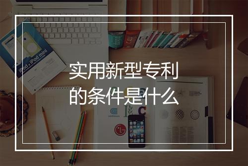 实用新型专利的条件是什么