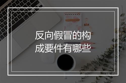 反向假冒的构成要件有哪些