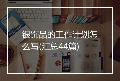 银饰品的工作计划怎么写(汇总44篇)