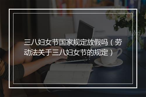 三八妇女节国家规定放假吗（劳动法关于三八妇女节的规定）