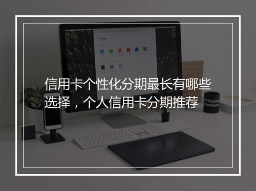 信用卡个性化分期最长有哪些选择，个人信用卡分期推荐