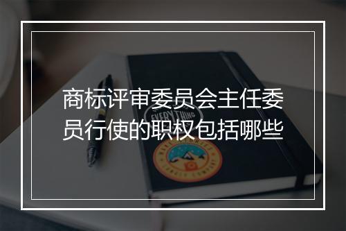 商标评审委员会主任委员行使的职权包括哪些