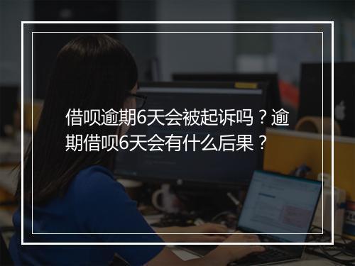 借呗逾期6天会被起诉吗？逾期借呗6天会有什么后果？
