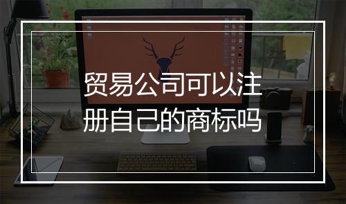 贸易公司可以注册自己的商标吗