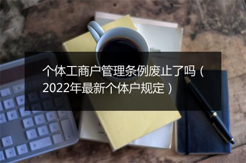 个体工商户管理条例废止了吗（2022年最新个体户规定）