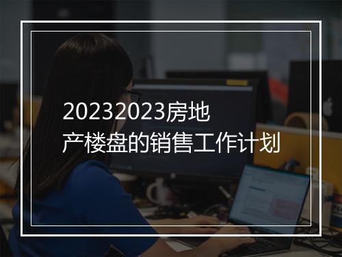 20232023房地产楼盘的销售工作计划