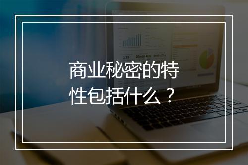 商业秘密的特性包括什么？