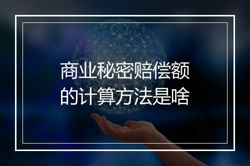 商业秘密赔偿额的计算方法是啥