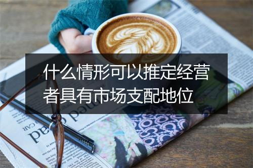 什么情形可以推定经营者具有市场支配地位