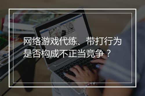 网络游戏代练、带打行为是否构成不正当竞争？