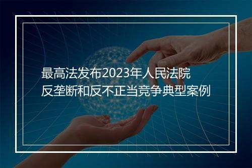 最高法发布2023年人民法院反垄断和反不正当竞争典型案例