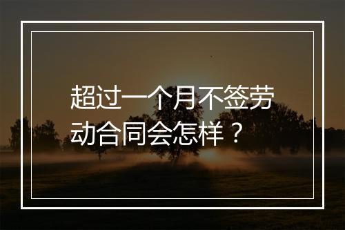 超过一个月不签劳动合同会怎样？