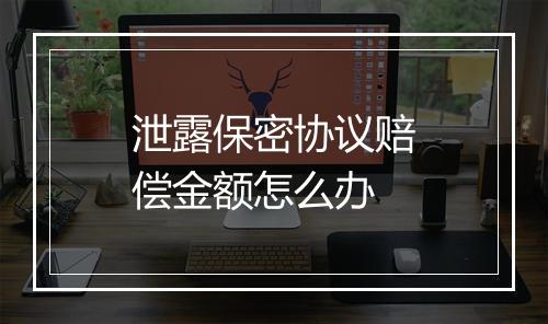 泄露保密协议赔偿金额怎么办