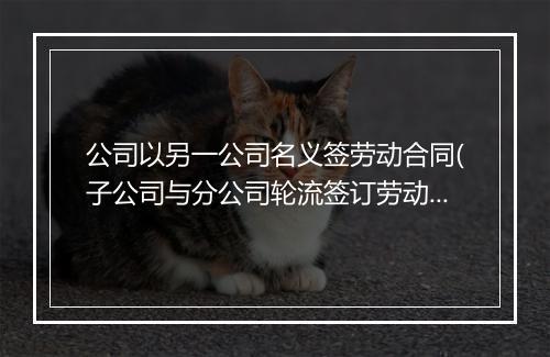 公司以另一公司名义签劳动合同(子公司与分公司轮流签订劳动合同)