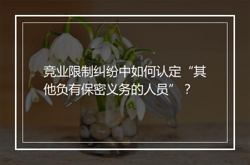 竞业限制纠纷中如何认定“其他负有保密义务的人员”？
