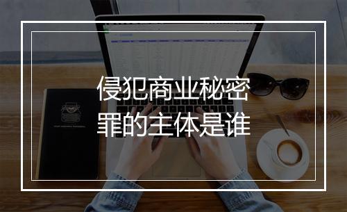 侵犯商业秘密罪的主体是谁
