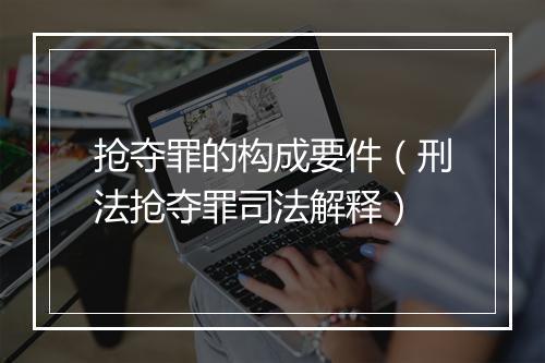 抢夺罪的构成要件（刑法抢夺罪司法解释）