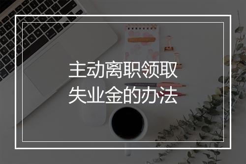 主动离职领取失业金的办法