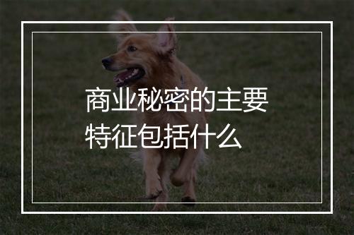商业秘密的主要特征包括什么