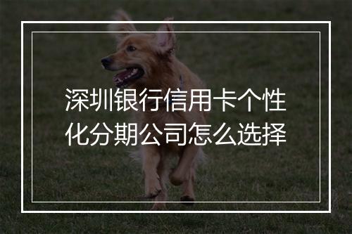 深圳银行信用卡个性化分期公司怎么选择