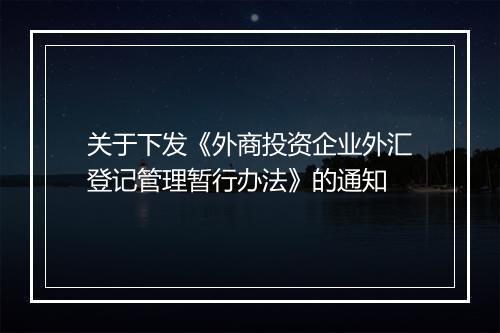 关于下发《外商投资企业外汇登记管理暂行办法》的通知