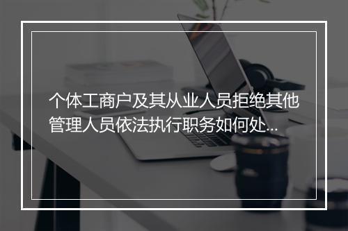 个体工商户及其从业人员拒绝其他管理人员依法执行职务如何处理