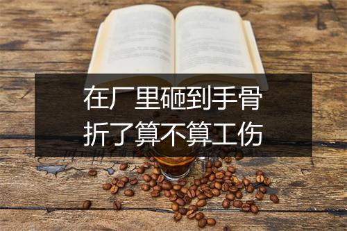 在厂里砸到手骨折了算不算工伤