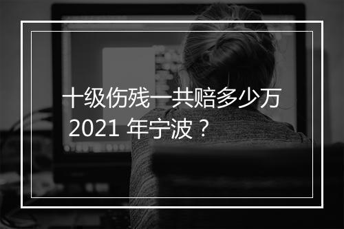 十级伤残一共赔多少万 2021 年宁波？