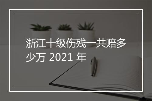 浙江十级伤残一共赔多少万 2021 年