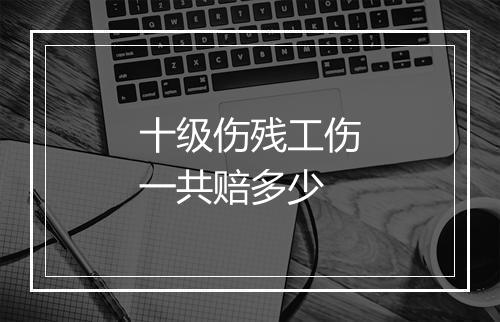 十级伤残工伤一共赔多少
