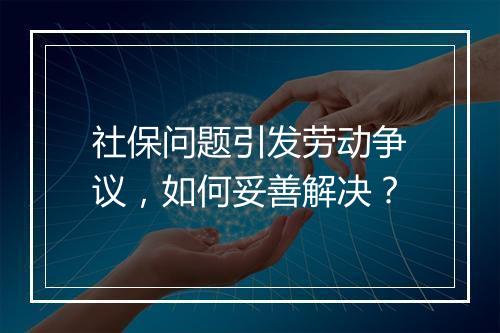社保问题引发劳动争议，如何妥善解决？