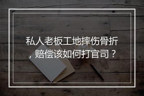 私人老板工地摔伤骨折，赔偿该如何打官司？