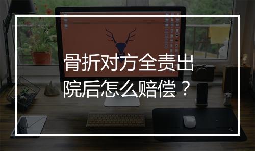 骨折对方全责出院后怎么赔偿？