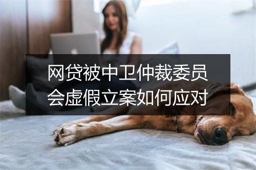 网贷被中卫仲裁委员会虚假立案如何应对