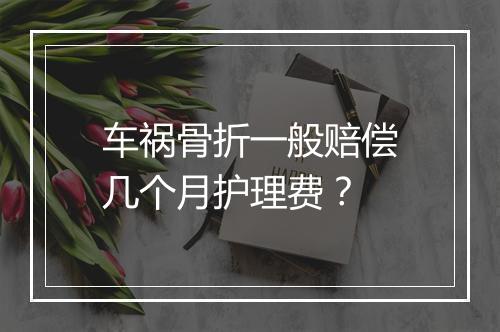 车祸骨折一般赔偿几个月护理费？