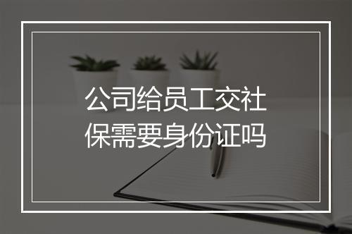 公司给员工交社保需要身份证吗