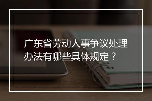 广东省劳动人事争议处理办法有哪些具体规定？