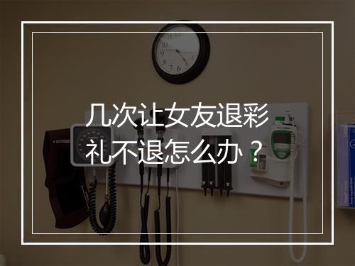 几次让女友退彩礼不退怎么办？