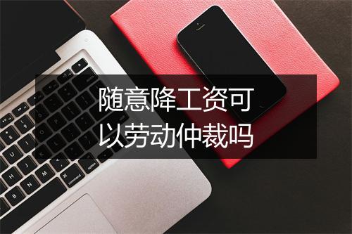 随意降工资可以劳动仲裁吗